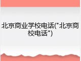 北京商业学校电话("北京商校电话")