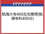 航海大专400左右推荐(航海专科400分)