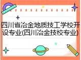 四川省冶金地质技工学校开设专业(四川冶金技校专业)
