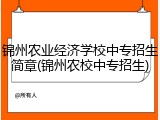 锦州农业经济学校中专招生简章(锦州农校中专招生)