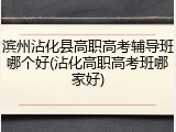 滨州沾化县高职高考辅导班哪个好(沾化高职高考班哪家好)