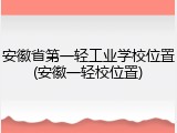 安徽省第一轻工业学校位置(安徽一轻校位置)