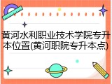 黄河水利职业技术学院专升本位置(黄河职院专升本点)