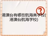 港澳台有哪些航海类学校(港澳台航海学校)