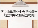 济宁曲阜农业中专学校哪年成立(曲阜农校成立时间)