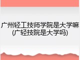广州轻工技师学院是大学嘛(广轻技院是大学吗)