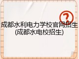 成都水利电力学校官网招生(成都水电校招生)