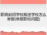 职高封闭学校叛逆学校怎么举报(举报职校问题)