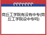 商丘工学院有没有中专(商丘工学院设中专吗)