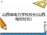 山西省电力学校校长(山西电校校长)