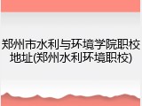 郑州市水利与环境学院职校地址(郑州水利环境职校)