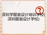 深圳学服装设计培训学校(深圳服装设计学校)