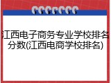 江西电子商务专业学校排名分数(江西电商学校排名)