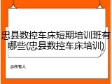 忠县数控车床短期培训班有哪些(忠县数控车床培训)