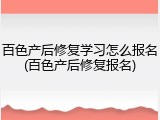 百色产后修复学习怎么报名(百色产后修复报名)