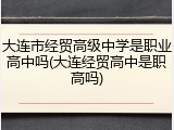 大连市经贸高级中学是职业高中吗(大连经贸高中是职高吗)