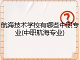 航海技术学校有哪些中职专业(中职航海专业)