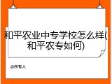和平农业中专学校怎么样(和平农专如何)