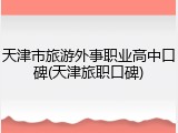 天津市旅游外事职业高中口碑(天津旅职口碑)
