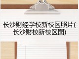长沙财经学校新校区照片(长沙财校新校区图)