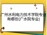 广州水利电力技术学院专业有哪些(广水院专业)