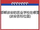 邯郸武安的农业学校在哪里(武安农校位置)