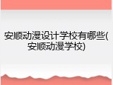 安顺动漫设计学校有哪些(安顺动漫学校)