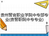贵州警官职业学院中专部专业(贵警职院中专专业)
