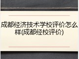 成都经济技术学校评价怎么样(成都经校评价)