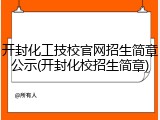 开封化工技校官网招生简章公示(开封化校招生简章)