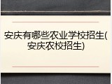 安庆有哪些农业学校招生(安庆农校招生)