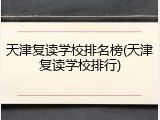 天津复读学校排名榜(天津复读学校排行)