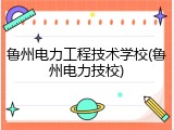 鲁州电力工程技术学校(鲁州电力技校)