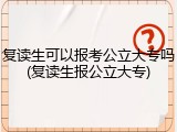 复读生可以报考公立大专吗(复读生报公立大专)