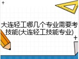 大连轻工哪几个专业需要考技能(大连轻工技能专业)