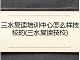 三水复读培训中心怎么样技校的(三水复读技校)