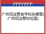 广州司法警官学校在哪里(广州司法警校位置)