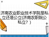 济南农业职业技术学院是私立还是公立(济南农职院公私立？)