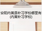 安阳内黄县补习学校哪里有(内黄补习学校)
