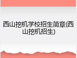 西山挖机学校招生简章(西山挖机招生)
