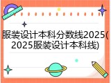 服装设计本科分数线2025(2025服装设计本科线)