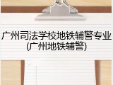 广州司法学校地铁辅警专业(广州地铁辅警)