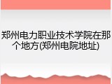 郑州电力职业技术学院在那个地方(郑州电院地址)