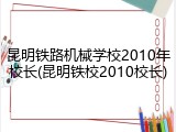 昆明铁路机械学校2010年校长(昆明铁校2010校长)