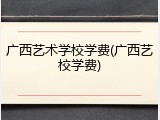 广西艺术学校学费(广西艺校学费)