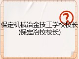 保定机械冶金技工学校校长(保定冶校校长)
