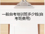 一般自考培训班多少钱(自考班费用)
