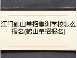 江门鹤山单招集训学校怎么报名(鹤山单招报名)
