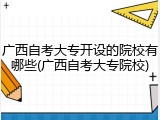 广西自考大专开设的院校有哪些(广西自考大专院校)