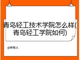 青岛轻工技术学院怎么样(青岛轻工学院如何)